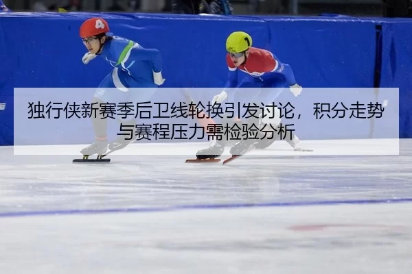 独行侠新赛季后卫线轮换引发讨论，积分走势与赛程压力需检验分析
