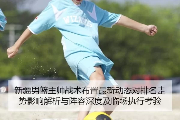 新疆男篮主帅战术布置最新动态对排名走势影响解析与阵容深度及临场执行考验