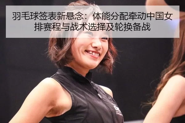 羽毛球签表新悬念：体能分配牵动中国女排赛程与战术选择及轮换备战 - Kaiyun